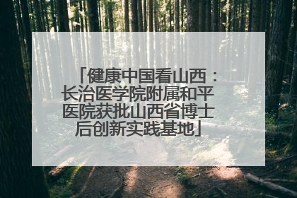 健康中国看山西：长治医学院附属和平医院获批山西省博士后创新实践基地