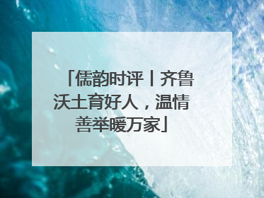 儒韵时评丨齐鲁沃土育好人，温情善举暖万家