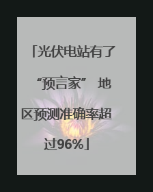 光伏电站有了“预言家” 地区预测准确率超过96%