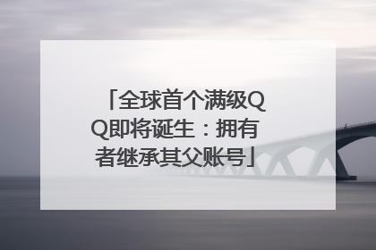全球首个满级QQ即将诞生：拥有者继承其父账号