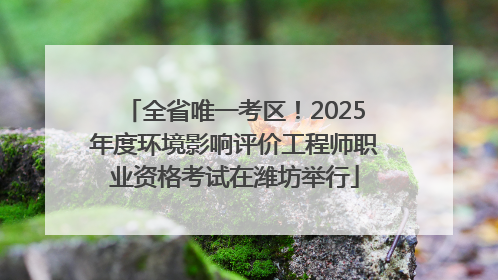 全省唯一考区！2025年度环境影响评价工程师职业资格考试在潍坊举行