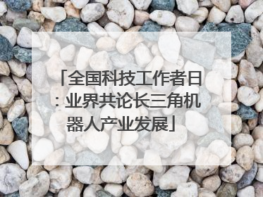 全国科技工作者日：业界共论长三角机器人产业发展