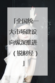 全国统一大市场建设向纵深推进（锐财经）
