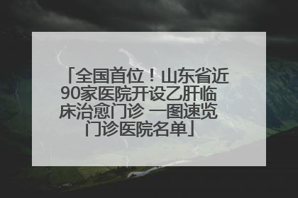 全国首位！山东省近90家医院开设乙肝临床治愈门诊 一图速览门诊医院名单