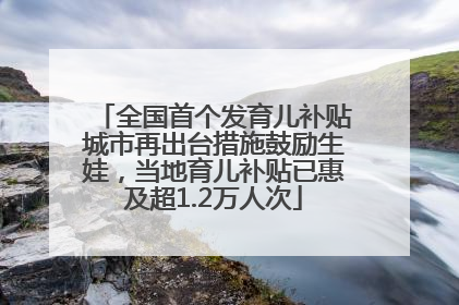 全国首个发育儿补贴城市再出台措施鼓励生娃，当地育儿补贴已惠及超1.2万人次