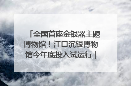 全国首座金银器主题博物馆！江口沉银博物馆今年底投入试运行｜万千气象看四川
