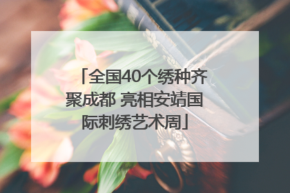 全国40个绣种齐聚成都 亮相安靖国际刺绣艺术周