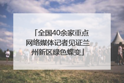 全国40余家重点网络媒体记者见证兰州新区绿色蝶变