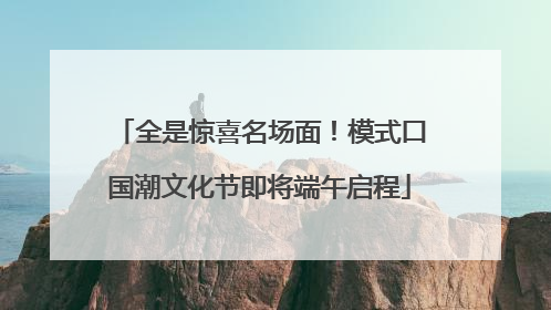 全是惊喜名场面！模式口国潮文化节即将端午启程