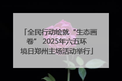 全民行动绘就“生态画卷” 2025年六五环境日郑州主场活动举行
