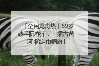 全民龙舟热丨59岁鼓手阮春萍：三擂古黄河 槌定巾帼旗