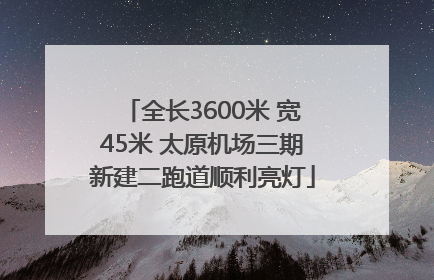 全长3600米 宽45米 太原机场三期新建二跑道顺利亮灯