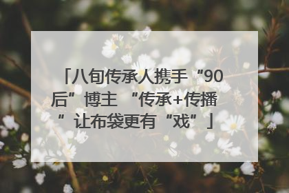 八旬传承人携手“90后”博主 “传承+传播”让布袋更有“戏”