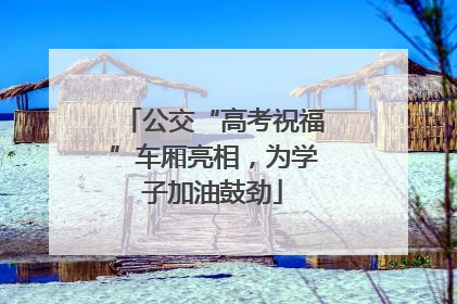 公交“高考祝福”车厢亮相，为学子加油鼓劲