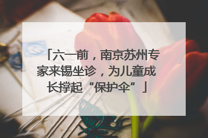 六一前，南京苏州专家来锡坐诊，为儿童成长撑起“保护伞”