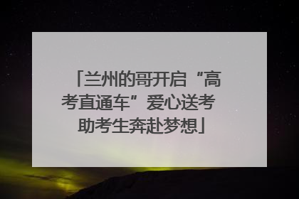 兰州的哥开启“高考直通车”爱心送考 助考生奔赴梦想