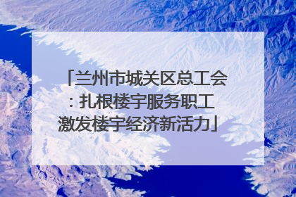 兰州市城关区总工会：扎根楼宇服务职工 激发楼宇经济新活力