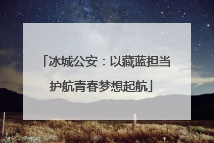 冰城公安：以藏蓝担当 护航青春梦想起航