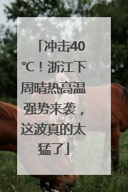 冲击40℃！浙江下周晴热高温强势来袭，这波真的太猛了
