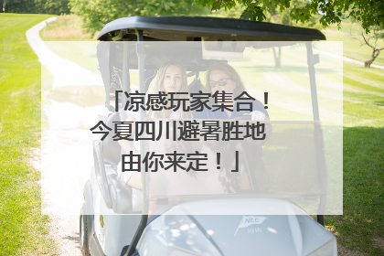 凉感玩家集合！今夏四川避暑胜地由你来定！