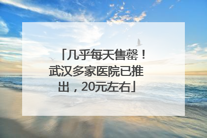 几乎每天售罄！武汉多家医院已推出，20元左右