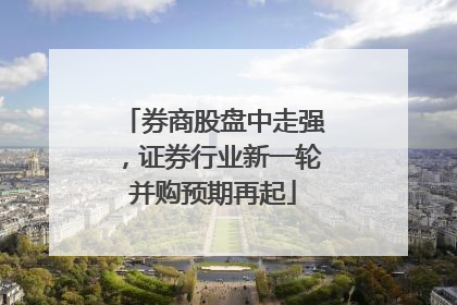 券商股盘中走强，证券行业新一轮并购预期再起