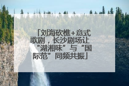 刘海砍樵+意式歌剧，长沙剧场让“湖湘味”与“国际范”同频共振