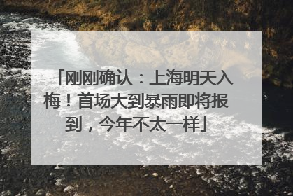 刚刚确认：上海明天入梅！首场大到暴雨即将报到，今年不太一样