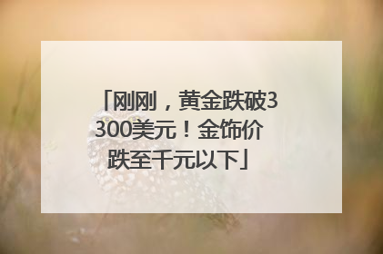 刚刚，黄金跌破3300美元！金饰价跌至千元以下