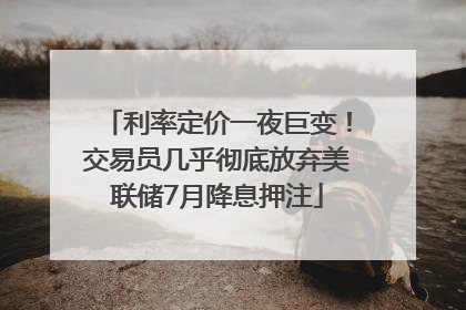 利率定价一夜巨变！交易员几乎彻底放弃美联储7月降息押注