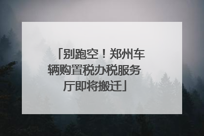 别跑空！郑州车辆购置税办税服务厅即将搬迁