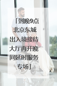 到晚9点 北京东城出入境接待大厅再开晚间延时服务专场