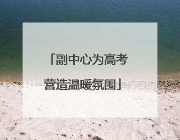 副中心为高考营造温暖氛围