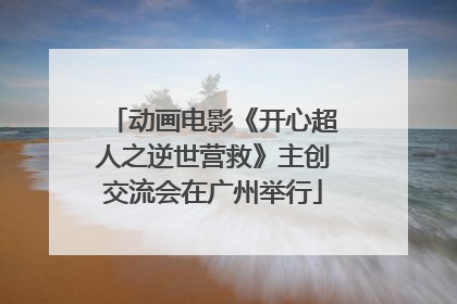 动画电影《开心超人之逆世营救》主创交流会在广州举行