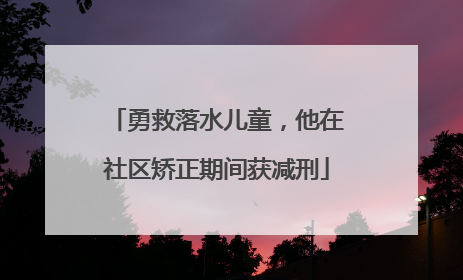 勇救落水儿童，他在社区矫正期间获减刑