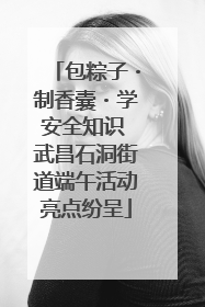 包粽子・制香囊・学安全知识 武昌石洞街道端午活动亮点纷呈