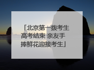 北京第一拨考生高考结束 亲友手捧鲜花迎接考生