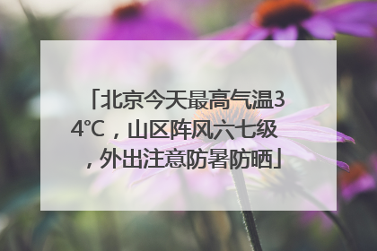 北京今天最高气温34℃，山区阵风六七级，外出注意防暑防晒
