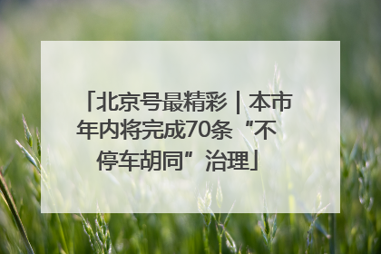 北京号最精彩｜本市年内将完成70条“不停车胡同”治理