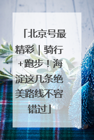 北京号最精彩｜骑行+跑步！海淀这几条绝美路线不容错过