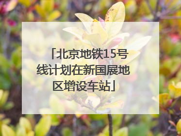 北京地铁15号线计划在新国展地区增设车站