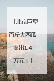 北京巨型百斤大西瓜卖出1.4万元！