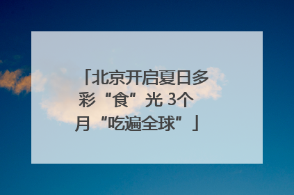 北京开启夏日多彩“食”光 3个月“吃遍全球”