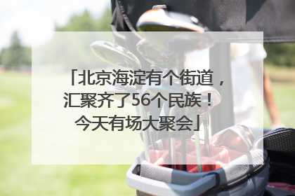 北京海淀有个街道，汇聚齐了56个民族！今天有场大聚会