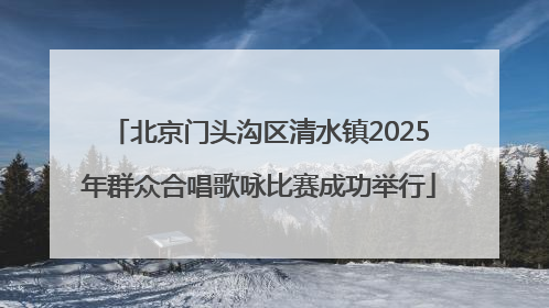 北京门头沟区清水镇2025年群众合唱歌咏比赛成功举行