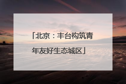 北京：丰台构筑青年友好生态城区