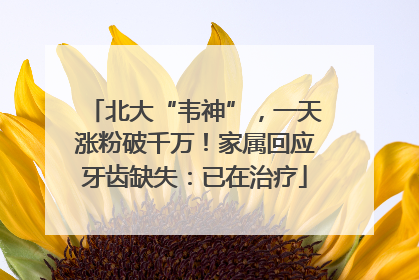 北大“韦神”，一天涨粉破千万！家属回应牙齿缺失：已在治疗