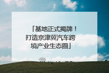 基地正式揭牌！打造京津冀汽车跨境产业生态圈