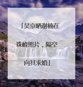 吴京晒谢楠在珠峰照片，隔空向其求婚