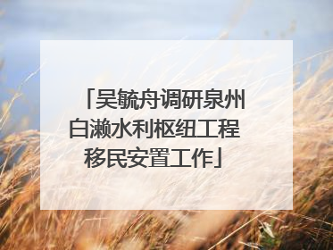 吴毓舟调研泉州白濑水利枢纽工程移民安置工作
